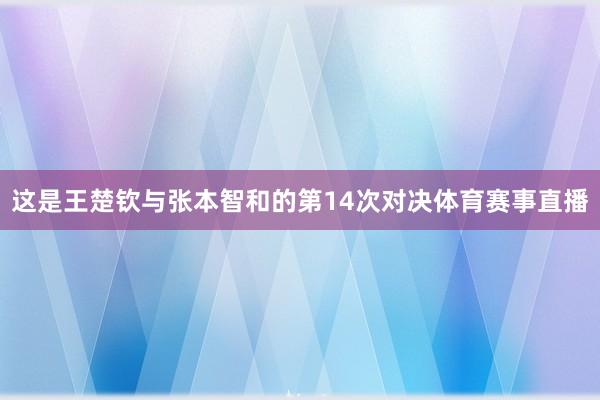 这是王楚钦与张本智和的第14次对决体育赛事直播