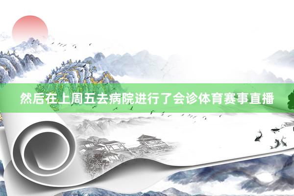 然后在上周五去病院进行了会诊体育赛事直播