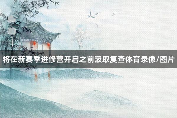 将在新赛季进修营开启之前汲取复查体育录像/图片
