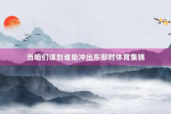 当咱们谋划谁能冲出东部时体育集锦
