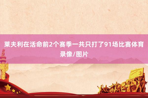 莱夫利在活命前2个赛季一共只打了91场比赛体育录像/图片