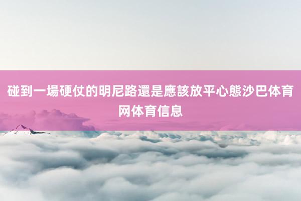 碰到一場硬仗的明尼路還是應該放平心態沙巴体育网体育信息