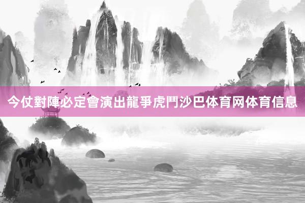 今仗對陣必定會演出龍爭虎鬥沙巴体育网体育信息