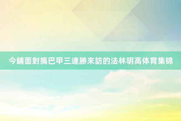 今鋪面對攜巴甲三連勝來訪的法林明高体育集锦