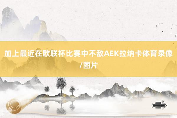 加上最近在欧联杯比赛中不敌AEK拉纳卡体育录像/图片
