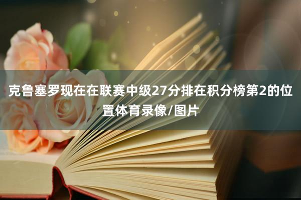 克鲁塞罗现在在联赛中级27分排在积分榜第2的位置体育录像/图片