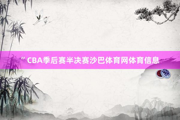 ”CBA季后赛半决赛沙巴体育网体育信息