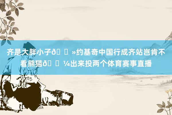 齐是大胖小子👻约基奇中国行成齐站岂肯不看熊猫🐼出来投两个体育赛事直播