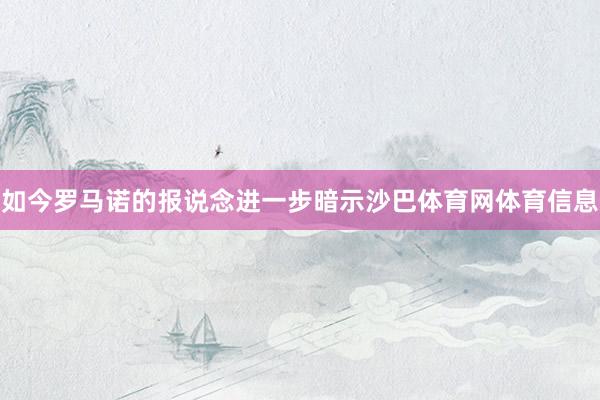 如今罗马诺的报说念进一步暗示沙巴体育网体育信息