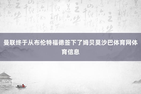 曼联终于从布伦特福德签下了姆贝莫沙巴体育网体育信息