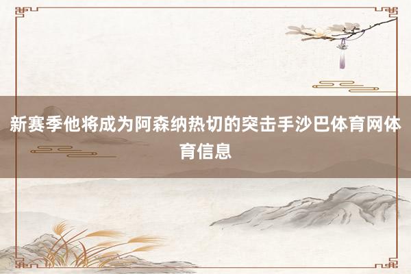 新赛季他将成为阿森纳热切的突击手沙巴体育网体育信息