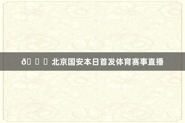 💚北京国安本日首发体育赛事直播
