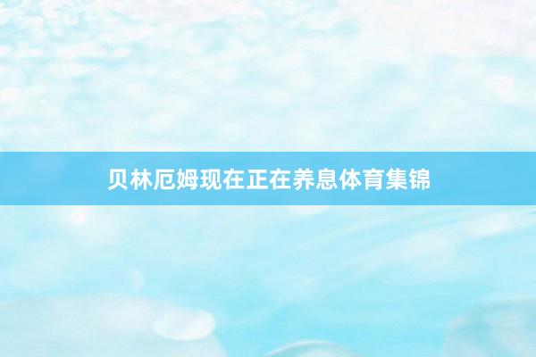 贝林厄姆现在正在养息体育集锦