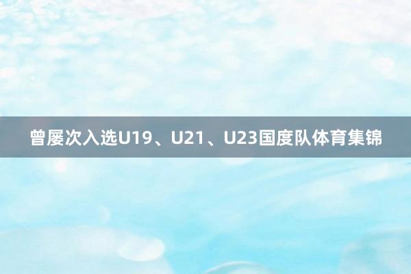 曾屡次入选U19、U21、U23国度队体育集锦