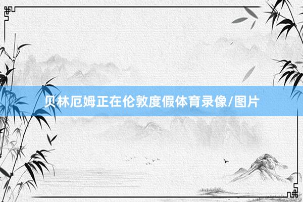 贝林厄姆正在伦敦度假体育录像/图片