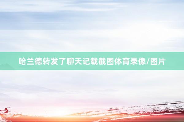 哈兰德转发了聊天记载截图体育录像/图片