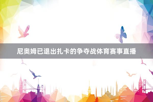 尼奥姆已退出扎卡的争夺战体育赛事直播