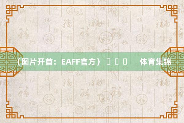 （图片开首：EAFF官方） ​​​    体育集锦