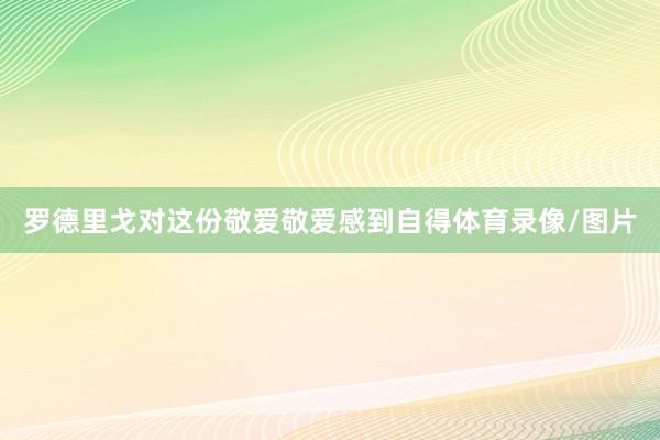 罗德里戈对这份敬爱敬爱感到自得体育录像/图片