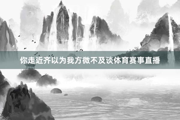 你走近齐以为我方微不及谈体育赛事直播