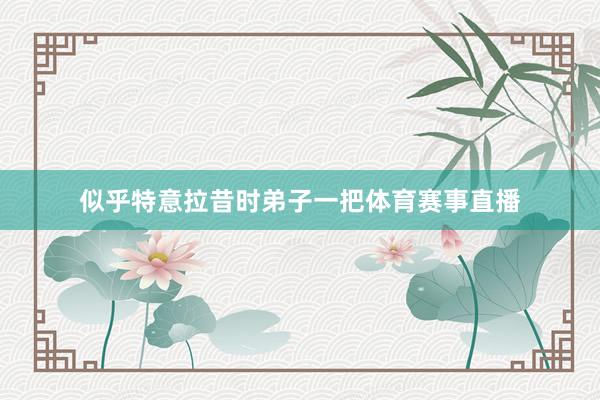 似乎特意拉昔时弟子一把体育赛事直播