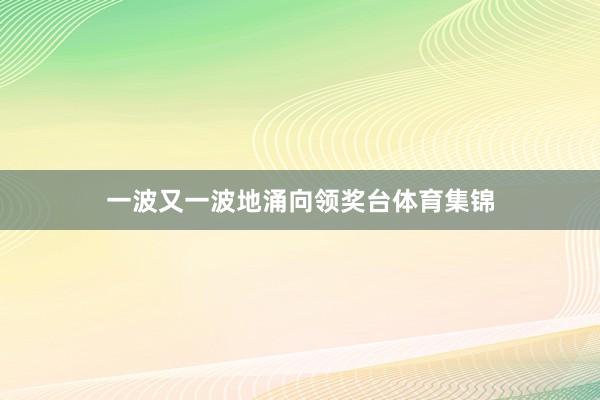 一波又一波地涌向领奖台体育集锦