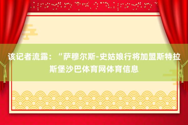该记者流露：“萨穆尔斯-史姑娘行将加盟斯特拉斯堡沙巴体育网体育信息