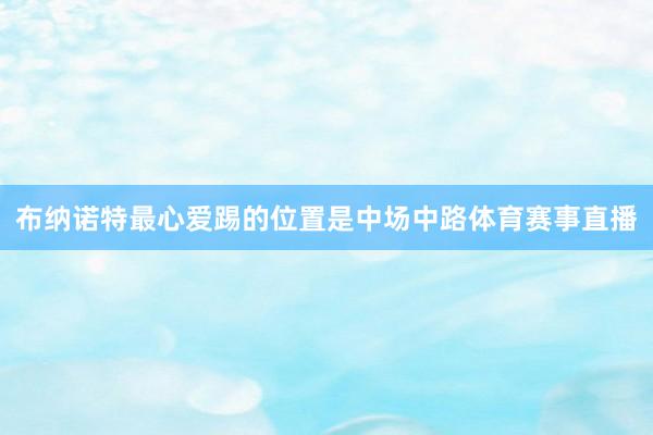 布纳诺特最心爱踢的位置是中场中路体育赛事直播