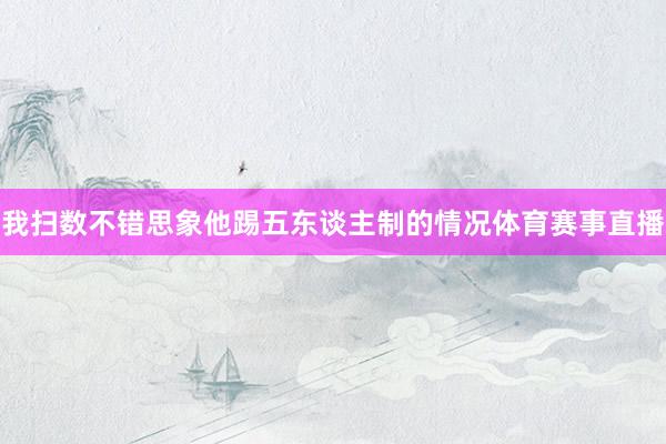 我扫数不错思象他踢五东谈主制的情况体育赛事直播