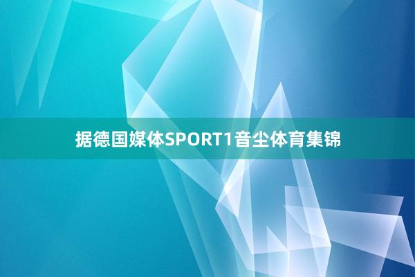 据德国媒体SPORT1音尘体育集锦