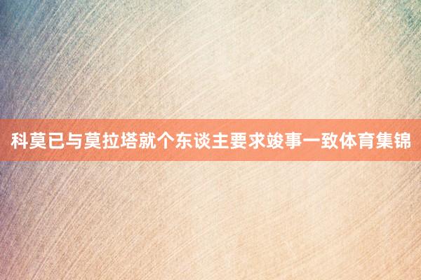 科莫已与莫拉塔就个东谈主要求竣事一致体育集锦