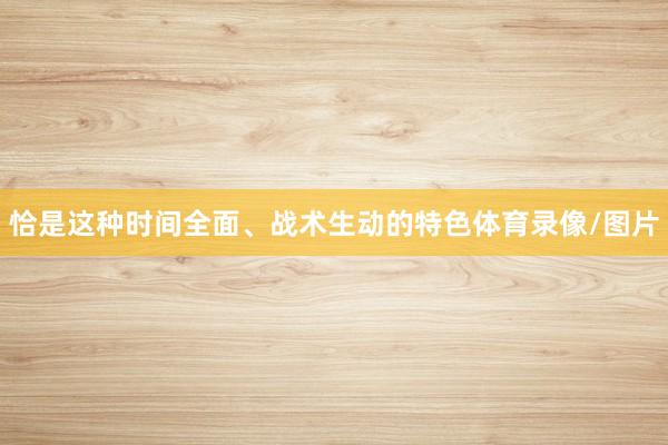 恰是这种时间全面、战术生动的特色体育录像/图片