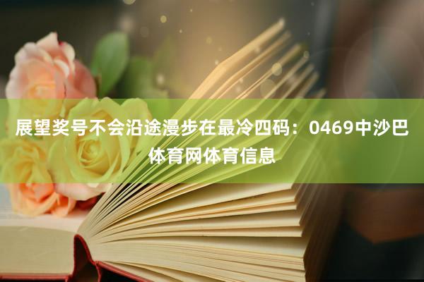 展望奖号不会沿途漫步在最冷四码：0469中沙巴体育网体育信息