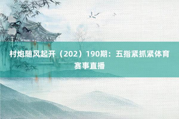 村炮随风起开（202）　　190期：五指紧抓紧体育赛事直播
