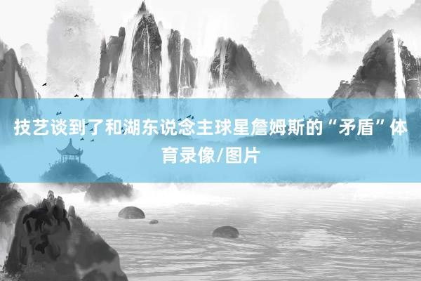 技艺谈到了和湖东说念主球星詹姆斯的“矛盾”体育录像/图片