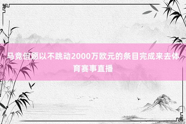 马竞但愿以不跳动2000万欧元的条目完成来去体育赛事直播