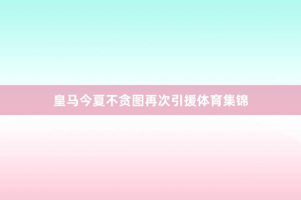 皇马今夏不贪图再次引援体育集锦