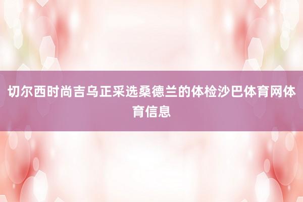 切尔西时尚吉乌正采选桑德兰的体检沙巴体育网体育信息