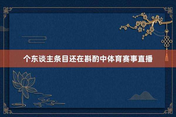 个东谈主条目还在斟酌中体育赛事直播