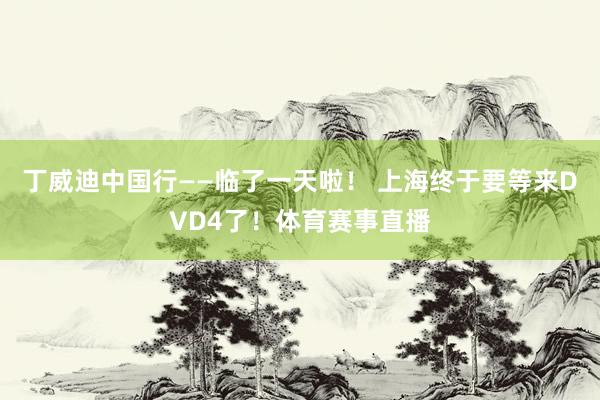 丁威迪中国行——临了一天啦！ 上海终于要等来DVD4了！体育赛事直播
