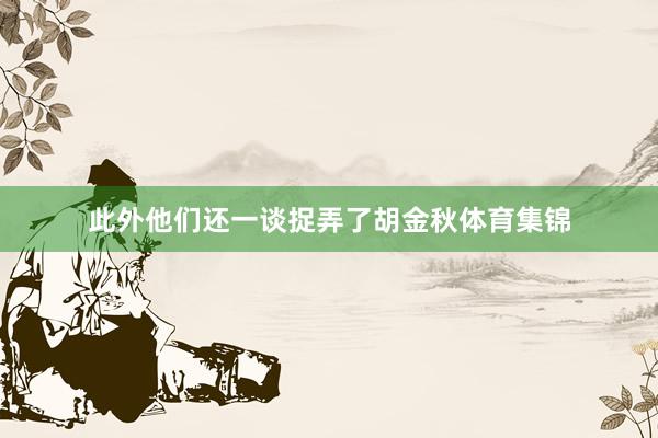 此外他们还一谈捉弄了胡金秋体育集锦