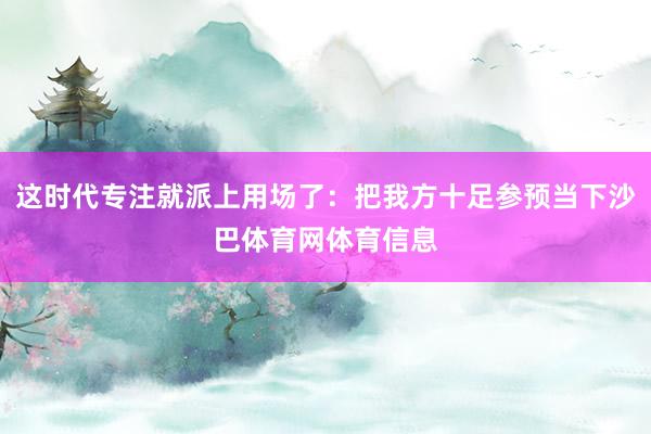 这时代专注就派上用场了：把我方十足参预当下沙巴体育网体育信息