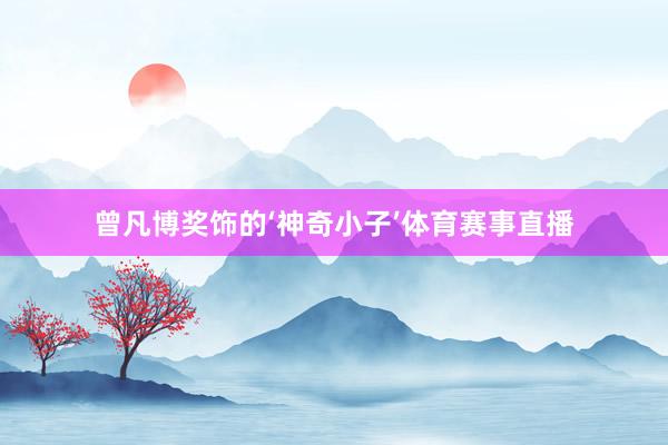 曾凡博奖饰的‘神奇小子’体育赛事直播