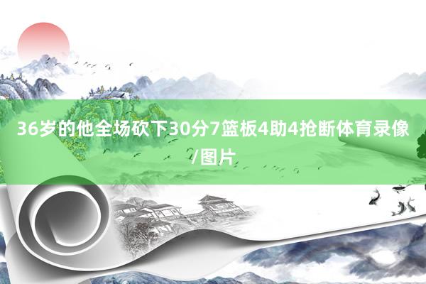 36岁的他全场砍下30分7篮板4助4抢断体育录像/图片