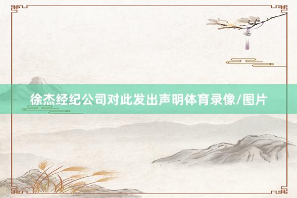 徐杰经纪公司对此发出声明体育录像/图片