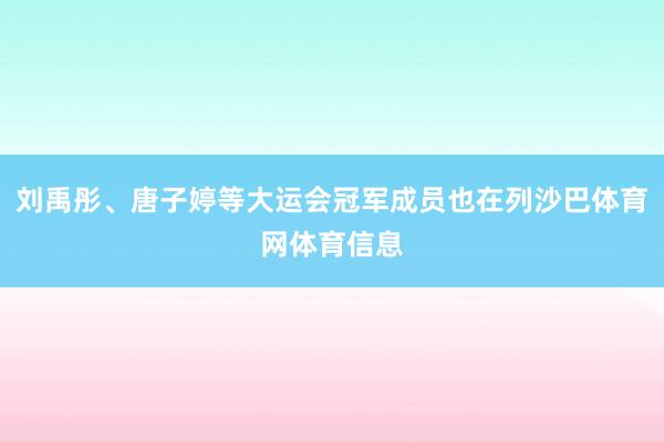 刘禹彤、唐子婷等大运会冠军成员也在列沙巴体育网体育信息