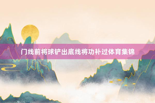 门线前将球铲出底线将功补过体育集锦