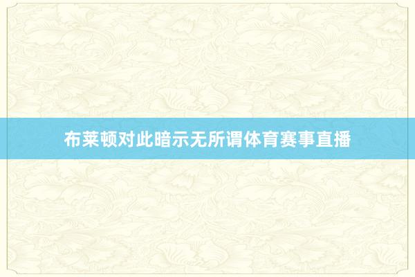 布莱顿对此暗示无所谓体育赛事直播