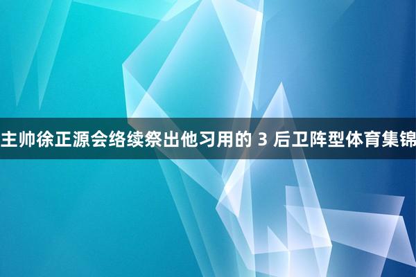 主帅徐正源会络续祭出他习用的 3 后卫阵型体育集锦