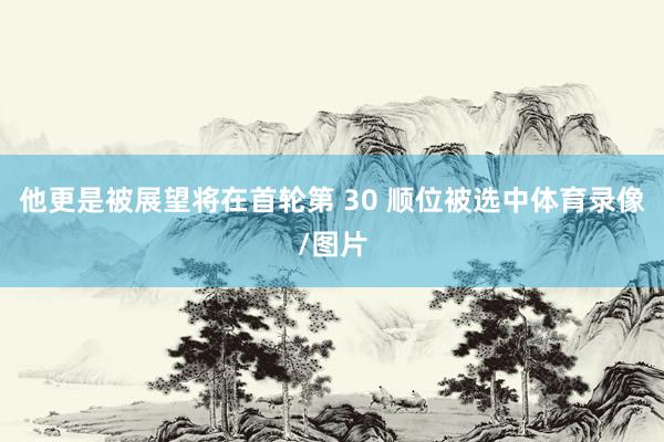 他更是被展望将在首轮第 30 顺位被选中体育录像/图片